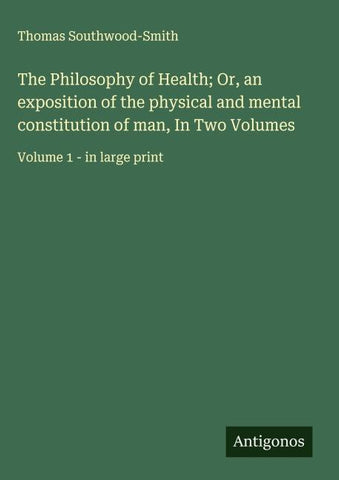 The Philosophy of Health; Or, an exposition of the physical and mental constitution of man, In Two Volumes