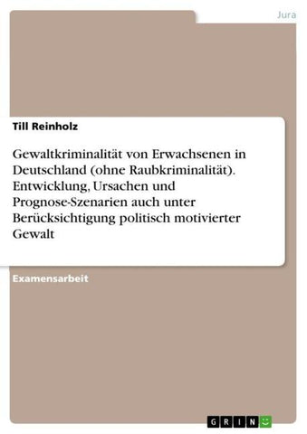 Gewaltkriminalität von Erwachsenen in Deutschland (ohne Raubkriminalität). Entwicklung, Ursachen und Prognose-Szenarien auch unter Berücksichtigung politisch motivierter Gewalt