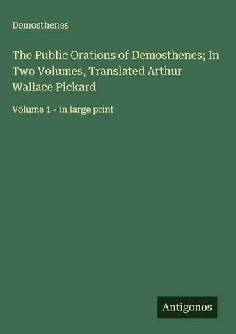 The Public Orations of Demosthenes; In Two Volumes, Translated Arthur Wallace Pickard