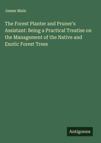 The Forest Planter and Pruner's Assistant: Being a Practical Treatise on the Management of the Native and Exotic Forest Trees