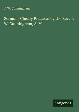Sermons Chiefly Practical by the Rev. J. W. Cunningham, A. M.