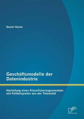 Geschäftsmodelle der Datenindustrie: Herleitung eines Klassifizierungsansatzes mit Fallbeispielen aus der Telematik