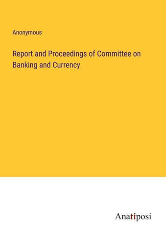 Report and Proceedings of Committee on Banking and Currency