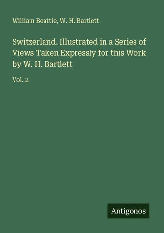 Switzerland. Illustrated in a Series of Views Taken Expressly for this Work by W. H. Bartlett