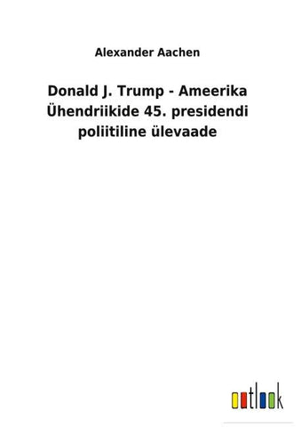 Donald J. Trump - Ameerika Ühendriikide 45. presidendi poliitiline ülevaade