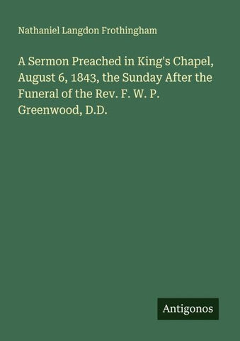 A Sermon Preached in King's Chapel, August 6, 1843, the Sunday After the Funeral of the Rev. F. W. P. Greenwood, D.D.