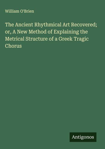 The Ancient Rhythmical Art Recovered; or, A New Method of Explaining the Metrical Structure of a Greek Tragic Chorus