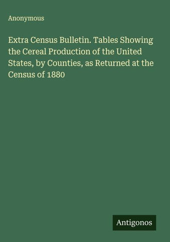 Extra Census Bulletin. Tables Showing the Cereal Production of the United States, by Counties, as Returned at the Census of 1880