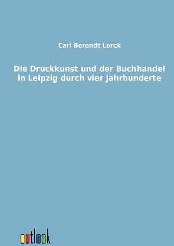 Die Druckkunst und der Buchhandel in Leipzig durch vier Jahrhunderte