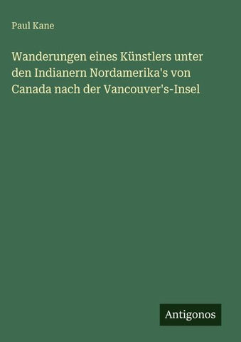Wanderungen eines Künstlers unter den Indianern Nordamerika's von Canada nach der Vancouver's-Insel