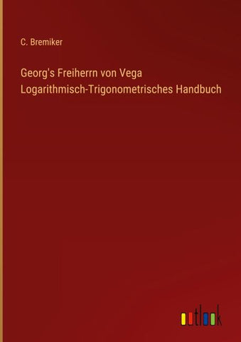 Georg's Freiherrn von Vega Logarithmisch-Trigonometrisches Handbuch
