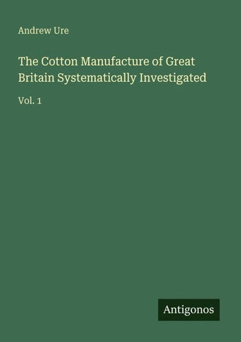 The Cotton Manufacture of Great Britain Systematically Investigated