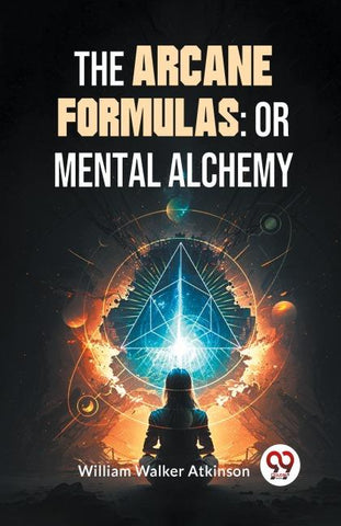 The Arcane Formulas: Or Mental Alchemy