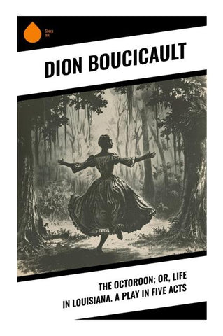 The Octoroon; or, Life in Louisiana. A Play in Five acts