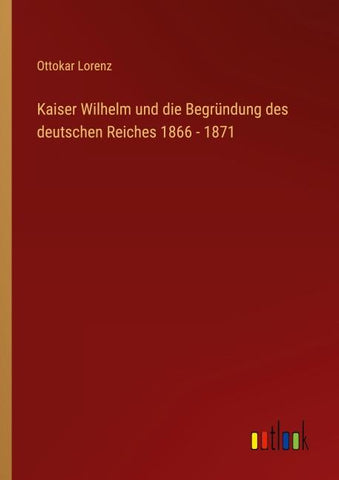 Kaiser Wilhelm und die Begründung des deutschen Reiches 1866 - 1871