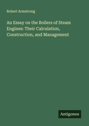 An Essay on the Boilers of Steam Engines: Their Calculation, Construction, and Management