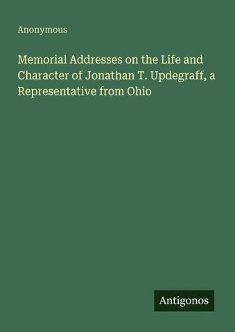 Memorial Addresses on the Life and Character of Jonathan T. Updegraff, a Representative from Ohio