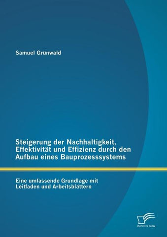 Steigerung der Nachhaltigkeit, Effektivität und Effizienz durch den Aufbau eines Bauprozesssystems: Eine umfassende Grundlage mit Leitfaden und Arbeitsblättern