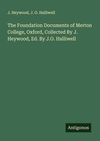 The Foundation Documents of Merton College, Oxford, Collected By J. Heywood, Ed. By J.O. Halliwell