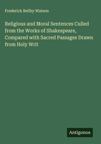 Religious and Moral Sentences Culled from the Works of Shakespeare, Compared with Sacred Passages Drawn from Holy Writ