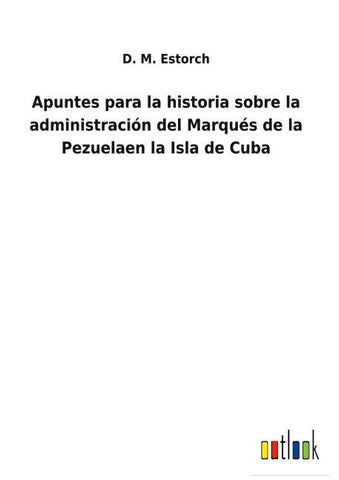 Apuntes para la historia sobre la administración del Marqués de la Pezuelaen la Isla de Cuba