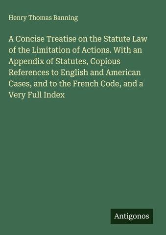A Concise Treatise on the Statute Law of the Limitation of Actions. With an Appendix of Statutes, Copious References to English and American Cases, and to the French Code, and a Very Full Index