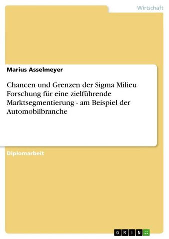 Chancen und Grenzen der Sigma Milieu Forschung für eine zielführende Marktsegmentierung - am Beispiel der Automobilbranche