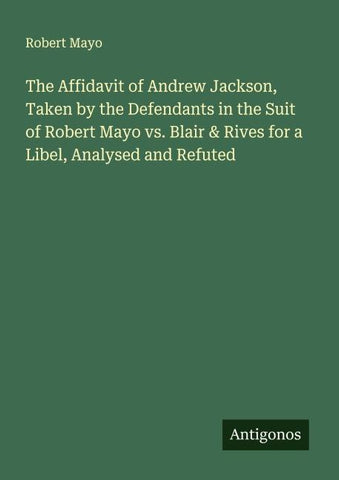 The Affidavit of Andrew Jackson, Taken by the Defendants in the Suit of Robert Mayo vs. Blair & Rives for a Libel, Analysed and Refuted