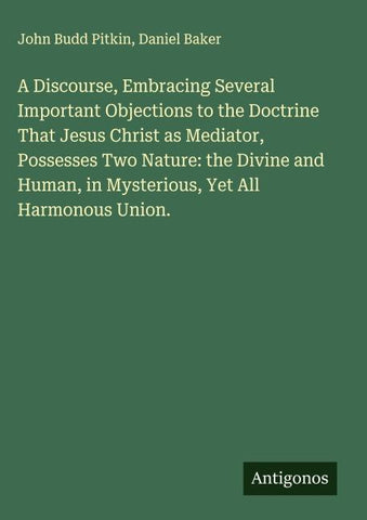 A Discourse, Embracing Several Important Objections to the Doctrine That Jesus Christ as Mediator, Possesses Two Nature: the Divine and Human, in Mysterious, Yet All Harmonous Union.
