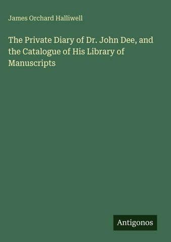 The Private Diary of Dr. John Dee, and the Catalogue of His Library of Manuscripts