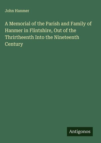 A Memorial of the Parish and Family of Hanmer in Flintshire, Out of the Thrirtheenth Into the Nineteenth Century