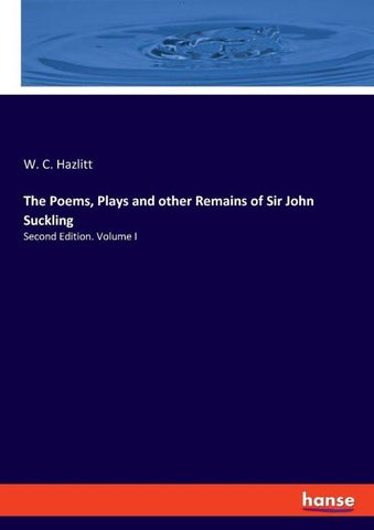 The Poems, Plays and other Remains of Sir John Suckling