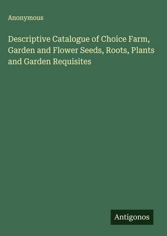 Descriptive Catalogue of Choice Farm, Garden and Flower Seeds, Roots, Plants and Garden Requisites