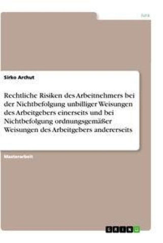 Rechtliche Risiken des Arbeitnehmers bei der Nichtbefolgung unbilliger Weisungen des Arbeitgebers einerseits und bei Nichtbefolgung ordnungsgemäßer Weisungen des Arbeitgebers andererseits