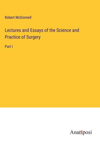 Lectures and Essays of the Science and Practice of Surgery