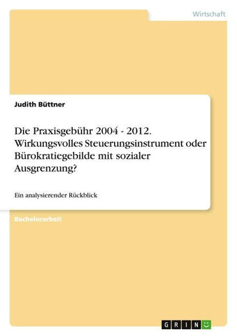 Die Praxisgebühr 2004 - 2012. Wirkungsvolles Steuerungsinstrument oder Bürokratiegebilde mit sozialer Ausgrenzung?