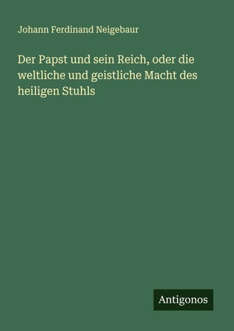 Der Papst und sein Reich, oder die weltliche und geistliche Macht des heiligen Stuhls