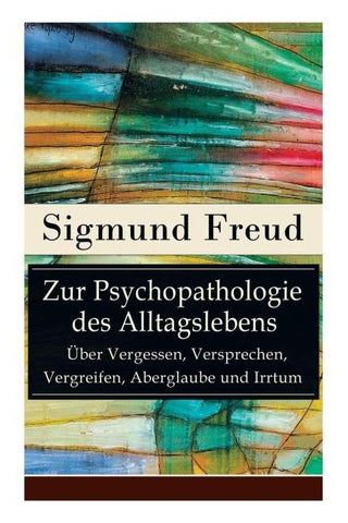 Zur Psychopathologie des Alltagslebens - Über Vergessen, Versprechen, Vergreifen, Aberglaube und Irrtum