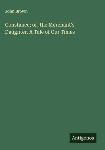 Constance; or, the Merchant's Daughter. A Tale of Our Times
