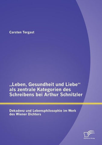"Leben, Gesundheit und Liebe" als zentrale Kategorien des Schreibens bei Arthur Schnitzler: Dekadenz und Lebensphilosophie im Werk des Wiener Dichters
