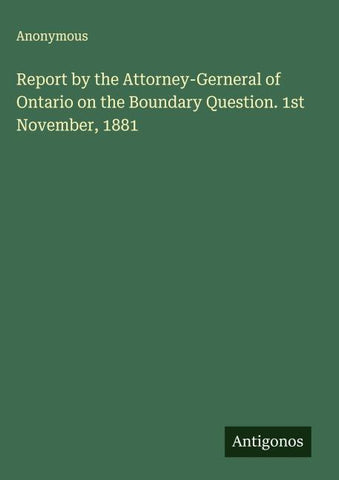 Report by the Attorney-Gerneral of Ontario on the Boundary Question. 1st November, 1881