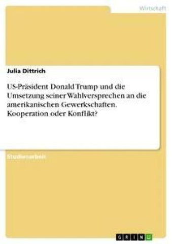 US-Präsident Donald Trump und die Umsetzung seiner Wahlversprechen an die amerikanischen Gewerkschaften. Kooperation oder Konflikt?