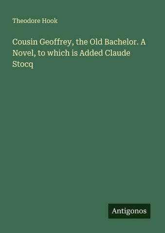 Cousin Geoffrey, the Old Bachelor. A Novel, to which is Added Claude Stocq