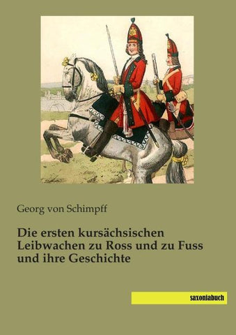 Die ersten kursächsischen Leibwachen zu Ross und zu Fuss und ihre Geschichte
