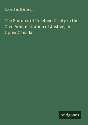The Statutes of Practical Utility in the Civil Administration of Justice, in Upper Canada