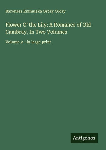 Flower O' the Lily; A Romance of Old Cambray, In Two Volumes
