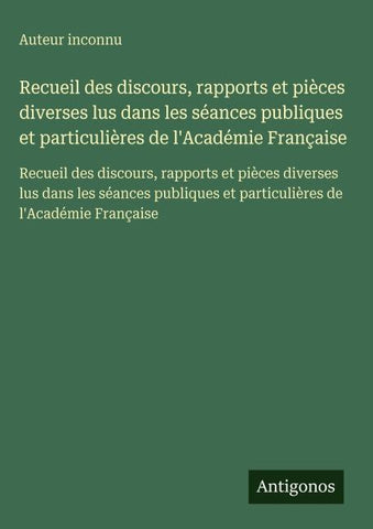 Recueil des discours, rapports et pièces diverses lus dans les séances publiques et particulières de l'Académie Française