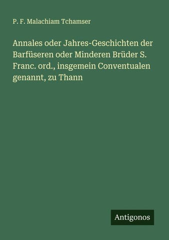 Annales oder Jahres-Geschichten der Barfüseren oder Minderen Brüder S. Franc. ord., insgemein Conventualen genannt, zu Thann