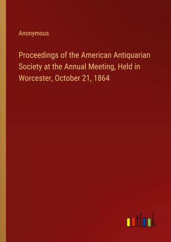 Proceedings of the American Antiquarian Society at the Annual Meeting, Held in Worcester, October 21, 1864