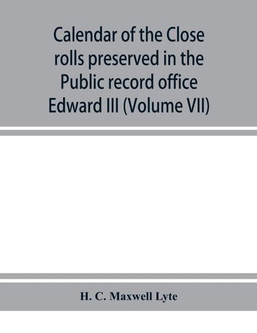 Calendar of the Close rolls preserved in the Public record office prepared under the superintendence of the deputy keeper of the records Edward III (Volume VII) A.D. 1343-1346.
